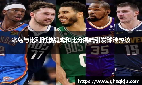 冰岛与比利时激战成和比分揭晓引发球迷热议