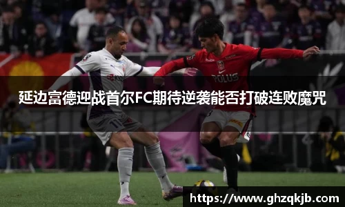 延边富德迎战首尔FC期待逆袭能否打破连败魔咒