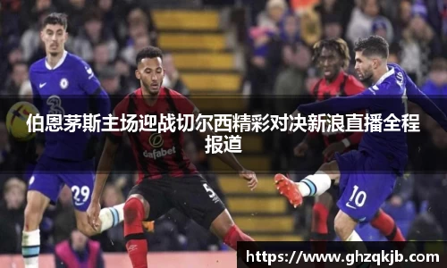 伯恩茅斯主场迎战切尔西精彩对决新浪直播全程报道