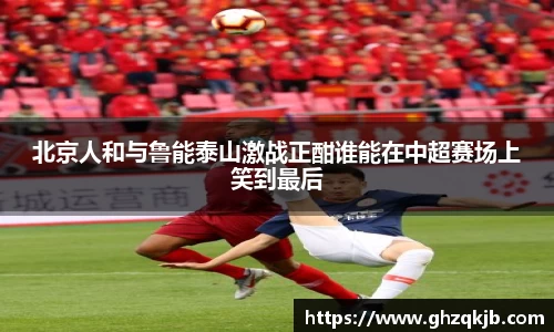 北京人和与鲁能泰山激战正酣谁能在中超赛场上笑到最后