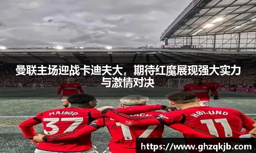 曼联主场迎战卡迪夫大，期待红魔展现强大实力与激情对决