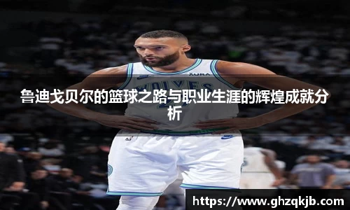 鲁迪戈贝尔的篮球之路与职业生涯的辉煌成就分析