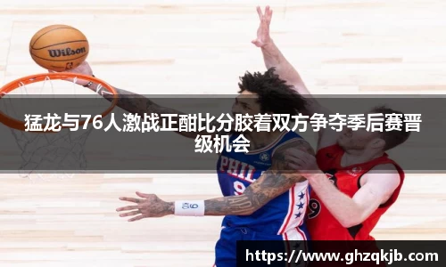猛龙与76人激战正酣比分胶着双方争夺季后赛晋级机会