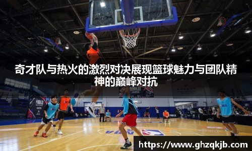 奇才队与热火的激烈对决展现篮球魅力与团队精神的巅峰对抗