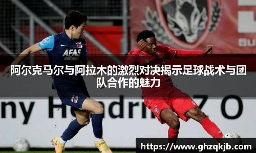 阿尔克马尔与阿拉木的激烈对决揭示足球战术与团队合作的魅力