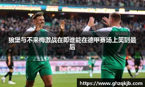狼堡与不来梅激战在即谁能在德甲赛场上笑到最后