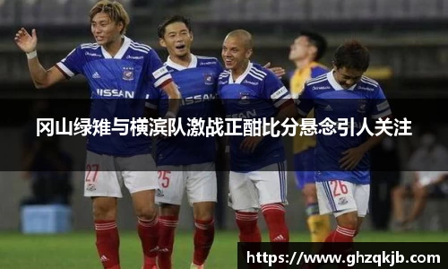 冈山绿雉与横滨队激战正酣比分悬念引人关注