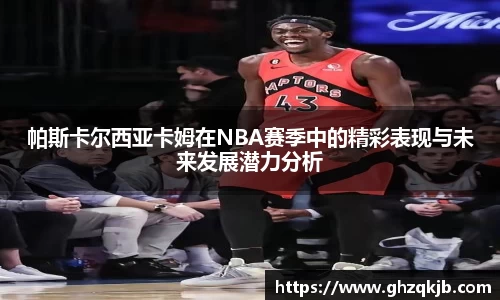帕斯卡尔西亚卡姆在NBA赛季中的精彩表现与未来发展潜力分析