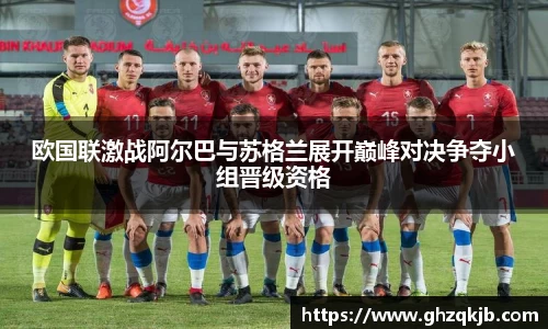 欧国联激战阿尔巴与苏格兰展开巅峰对决争夺小组晋级资格
