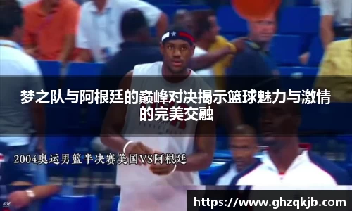 梦之队与阿根廷的巅峰对决揭示篮球魅力与激情的完美交融