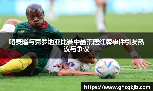 喀麦隆与克罗地亚比赛中最荒唐红牌事件引发热议与争议