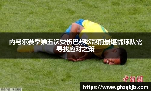 内马尔赛季第五次受伤巴黎欧冠前景堪忧球队需寻找应对之策