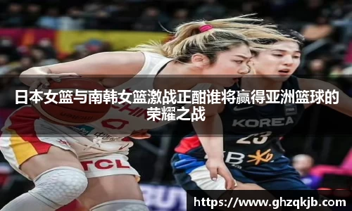 日本女篮与南韩女篮激战正酣谁将赢得亚洲篮球的荣耀之战
