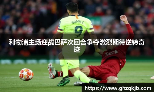 利物浦主场迎战巴萨次回合争夺激烈期待逆转奇迹