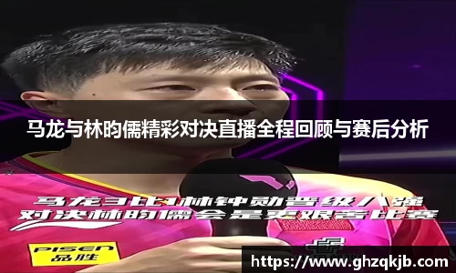 马龙与林昀儒精彩对决直播全程回顾与赛后分析