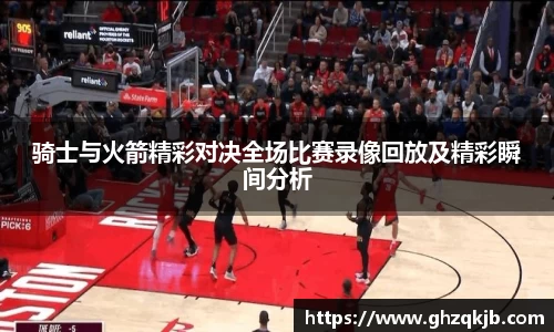骑士与火箭精彩对决全场比赛录像回放及精彩瞬间分析