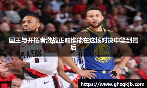 国王与开拓者激战正酣谁能在这场对决中笑到最后