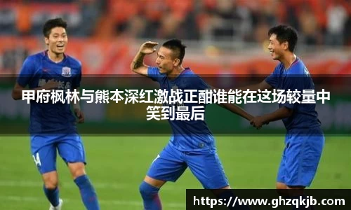 甲府枫林与熊本深红激战正酣谁能在这场较量中笑到最后