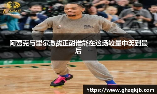 阿贾克与里尔激战正酣谁能在这场较量中笑到最后
