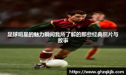 足球明星的魅力瞬间我所了解的那些经典照片与故事